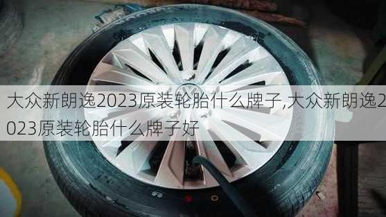 大众新朗逸2023原装轮胎什么牌子,大众新朗逸2023原装轮胎什么牌子好