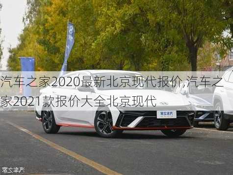 汽车之家2020最新北京现代报价,汽车之家2021款报价大全北京现代